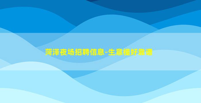 菏泽夜场招聘信息-生意樶好靠谱